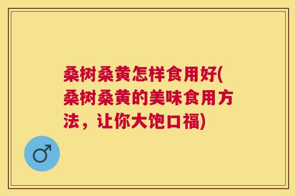 桑树桑黄怎样食用好(桑树桑黄的美味食用方法,让你大饱口福) 桑树桑黄怎样食用好(桑树桑黄的美味食用方法,让你大饱口福)