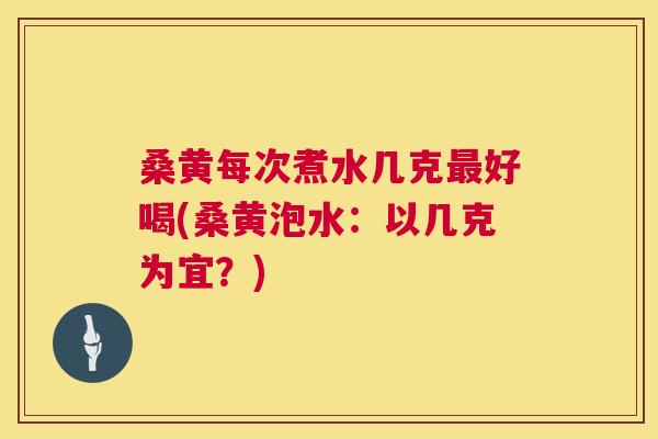 桑黄每次煮水几克好喝(桑黄泡水:以几克为宜?) 桑黄每次煮水几克好喝(桑黄泡水:以几克为宜?)