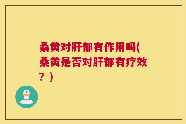 桑黄对郁有作用吗(桑黄是否对郁有疗效?) 桑黄对郁有作用吗(桑黄是否对郁有疗效?)