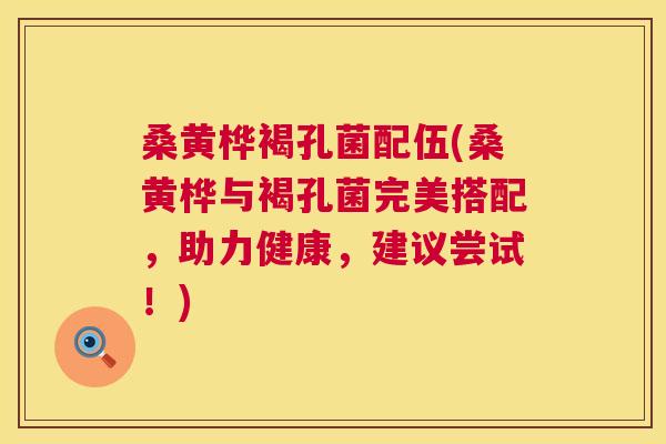 桑黄桦褐孔菌配伍(桑黄桦与褐孔菌完美搭配,助力健康,建议尝试!) 桑黄桦褐孔菌配伍(桑黄桦与褐孔菌完美搭配,助力健康,建议尝试!)