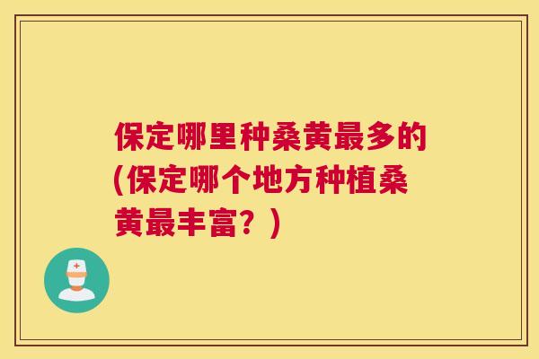 保定哪里种桑黄多的(保定哪个地方种植桑黄丰富?) 保定哪里种桑黄多的(保定哪个地方种植桑黄丰富?)