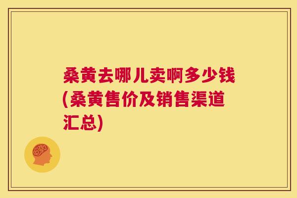 桑黄去哪儿卖啊多少钱(桑黄售价及销售渠道汇总) 桑黄去哪儿卖啊多少钱(桑黄售价及销售渠道汇总)