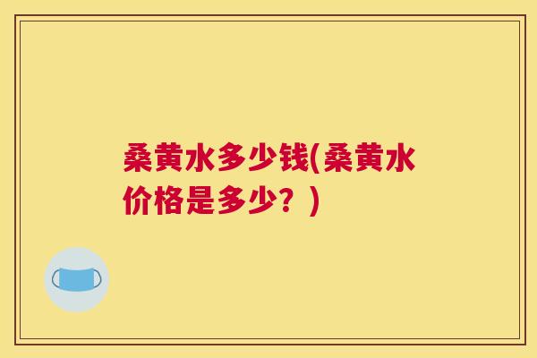 桑黄水多少钱(桑黄水价格是多少?) 桑黄水多少钱(桑黄水价格是多少?)