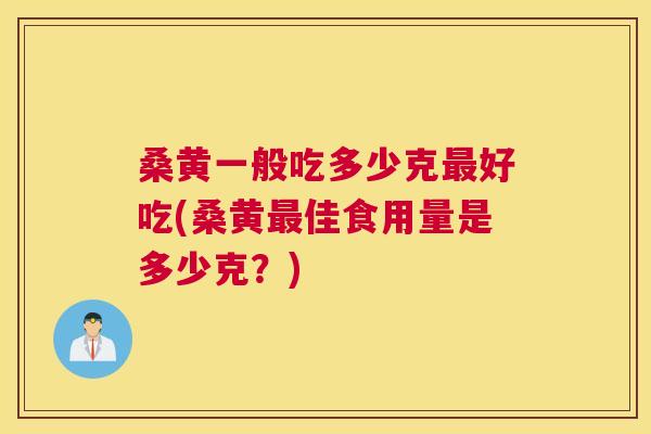 桑黄一般吃多少克好吃(桑黄佳食用量是多少克?) 桑黄一般吃多少克好吃(桑黄佳食用量是多少克?)