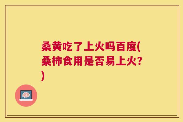 桑黄吃了上火吗百度(桑柿食用是否易上火?) 桑黄吃了上火吗百度(桑柿食用是否易上火?)