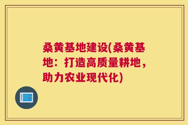 桑黄基地建设(桑黄基地：打造高质量耕地，助力农业现代化)