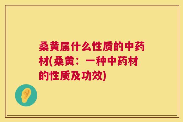 桑黄属什么性质的材(桑黄:一种材的性质及功效) 桑黄属什么性质的材(桑黄:一种材的性质及功效)