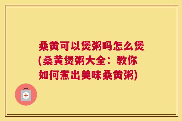 桑黄可以煲粥吗怎么煲(桑黄煲粥大全:教你如何煮出美味桑黄粥) 桑黄可以煲粥吗怎么煲(桑黄煲粥大全:教你如何煮出美味桑黄粥)