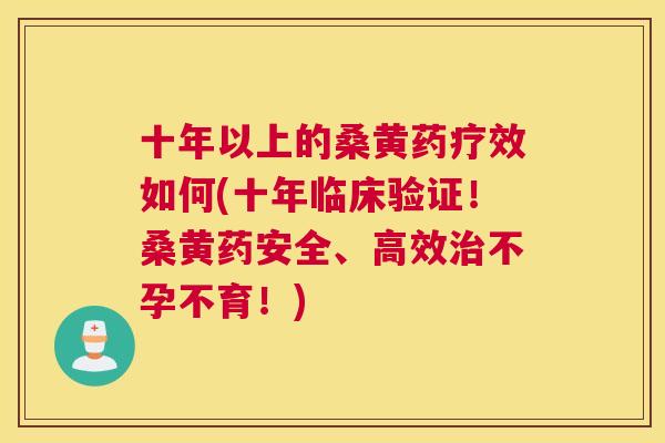 十年以上的桑黄药疗效如何(十年临床验证!桑黄药安全、高效不孕不育!) 十年以上的桑黄药疗效如何(十年临床验证!桑黄药安全、高效不孕不育!)