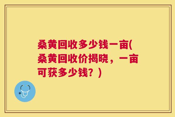 桑黄回收多少钱一亩(桑黄回收价揭晓,一亩可获多少钱?) 桑黄回收多少钱一亩(桑黄回收价揭晓,一亩可获多少钱?)