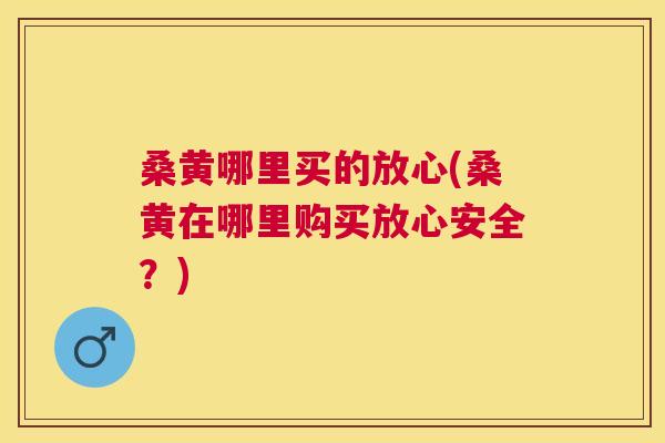 桑黄哪里买的放心(桑黄在哪里购买放心安全？)