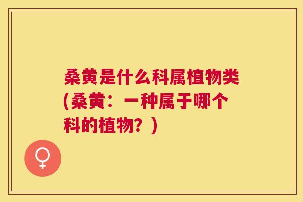 桑黄是什么科属植物类(桑黄:一种属于哪个科的植物?) 桑黄是什么科属植物类(桑黄:一种属于哪个科的植物?)
