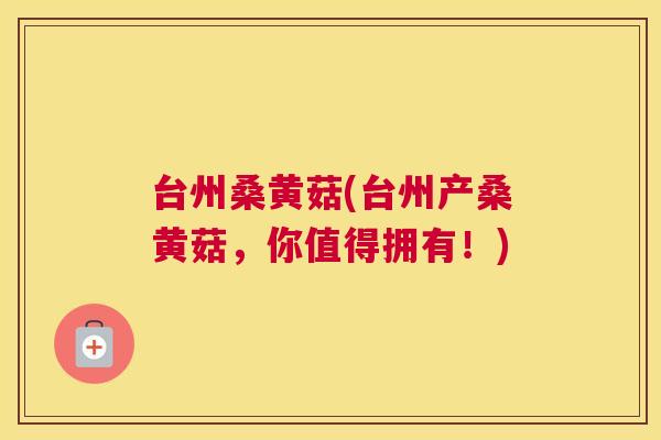 台州桑黄菇(台州产桑黄菇,你值得拥有!) 台州桑黄菇(台州产桑黄菇,你值得拥有!)