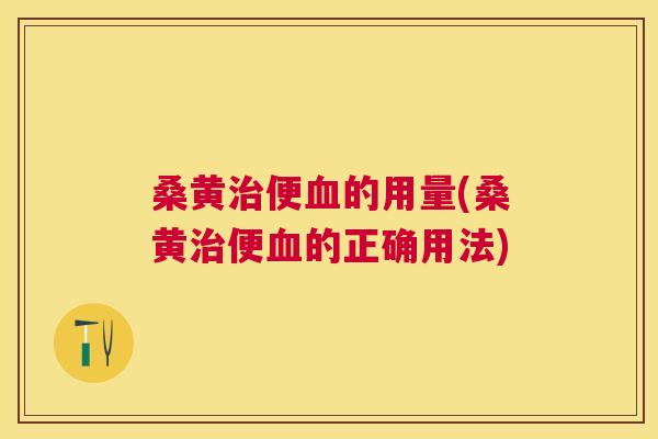 桑黄便的用量(桑黄便的正确用法) 桑黄便的用量(桑黄便的正确用法)