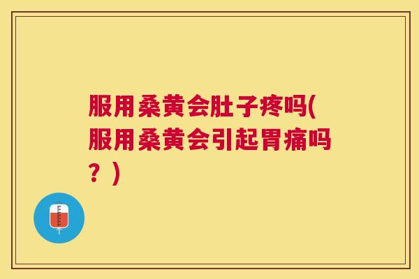 服用桑黄会肚子疼吗(服用桑黄会引起胃痛吗？)