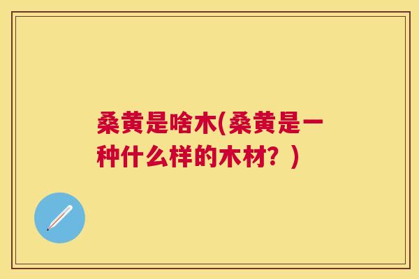 桑黄是啥木(桑黄是一种什么样的木材?) 桑黄是啥木(桑黄是一种什么样的木材?)
