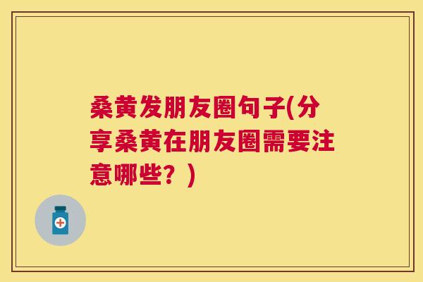 桑黄发朋友圈句子(分享桑黄在朋友圈需要注意哪些?) 桑黄发朋友圈句子(分享桑黄在朋友圈需要注意哪些?)