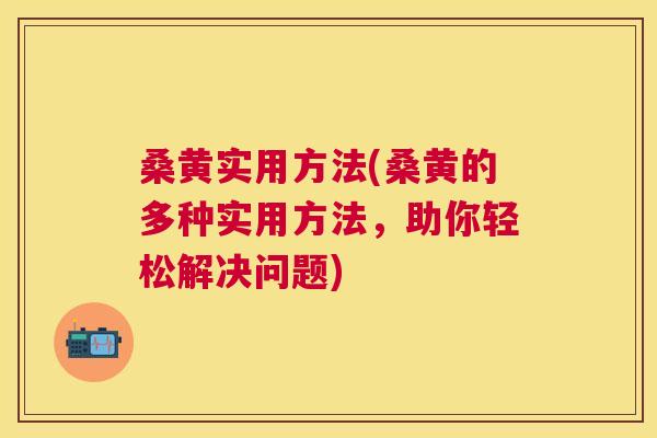 桑黄实用方法(桑黄的多种实用方法,助你轻松解决问题) 桑黄实用方法(桑黄的多种实用方法,助你轻松解决问题)