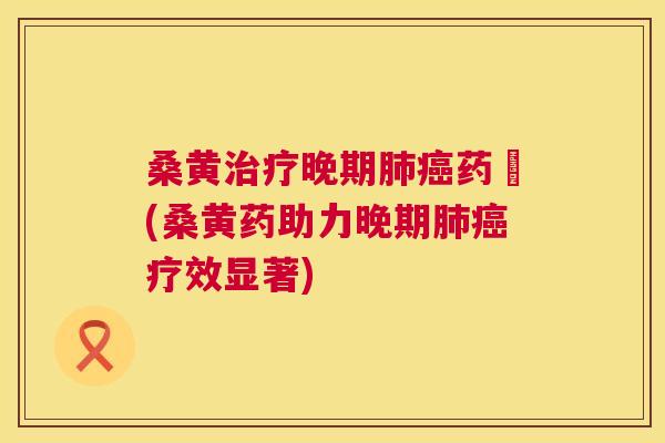 桑黄晚期药効(桑黄药助力晚期疗效显著)