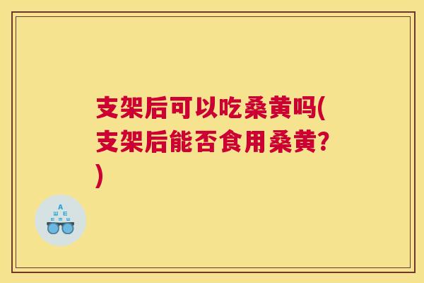 支架后可以吃桑黄吗(支架后能否食用桑黄?) 支架后可以吃桑黄吗(支架后能否食用桑黄?)