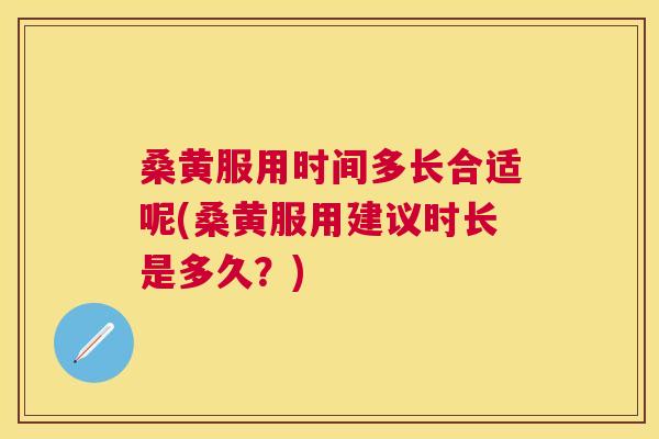 桑黄服用时间多长合适呢(桑黄服用建议时长是多久?) 桑黄服用时间多长合适呢(桑黄服用建议时长是多久?)
