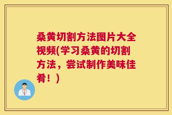 桑黄切割方法图片大全视频(学习桑黄的切割方法,尝试制作美味佳肴!) 桑黄切割方法图片大全视频(学习桑黄的切割方法,尝试制作美味佳肴!)
