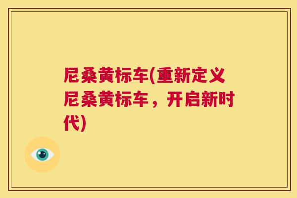 尼桑黄标车(重新定义尼桑黄标车,开启新时代) 尼桑黄标车(重新定义尼桑黄标车,开启新时代)