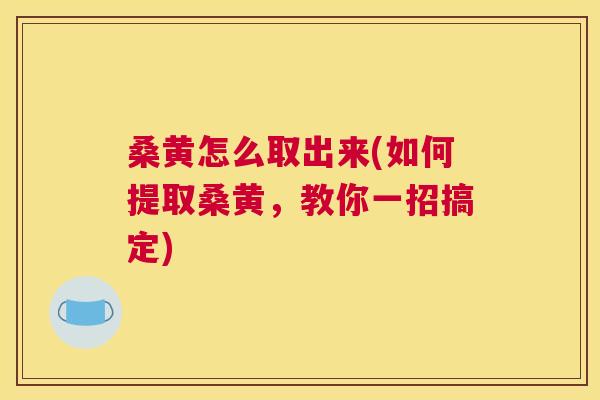 桑黄怎么取出来(如何提取桑黄,教你一招搞定) 桑黄怎么取出来(如何提取桑黄,教你一招搞定)