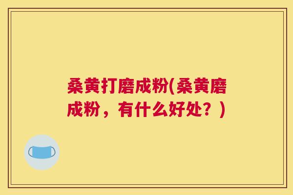 桑黄打磨成粉(桑黄磨成粉,有什么好处?) 桑黄打磨成粉(桑黄磨成粉,有什么好处?)