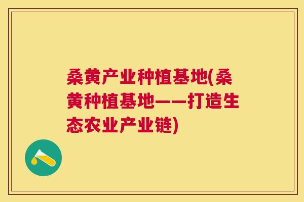 桑黄产业种植基地(桑黄种植基地——打造生态农业产业链) 桑黄产业种植基地(桑黄种植基地——打造生态农业产业链)