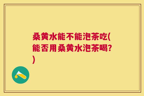 桑黄水能不能泡茶吃(能否用桑黄水泡茶喝?) 桑黄水能不能泡茶吃(能否用桑黄水泡茶喝?)