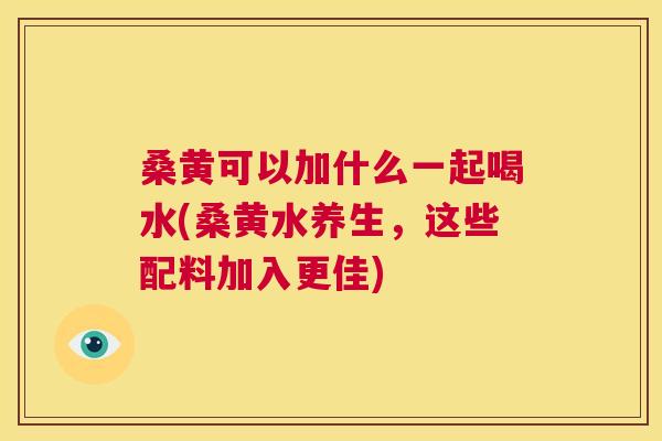 桑黄可以加什么一起喝水(桑黄水养生,这些配料加入更佳) 桑黄可以加什么一起喝水(桑黄水养生,这些配料加入更佳)
