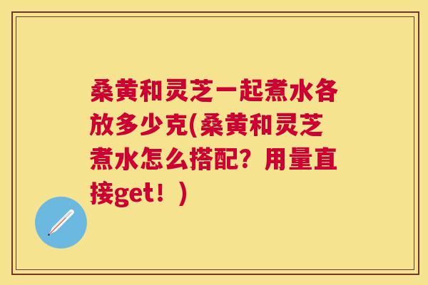 桑黄和灵芝一起煮水各放多少克(桑黄和灵芝煮水怎么搭配?用量直接get!) 桑黄和灵芝一起煮水各放多少克(桑黄和灵芝煮水怎么搭配?用量直接get!)