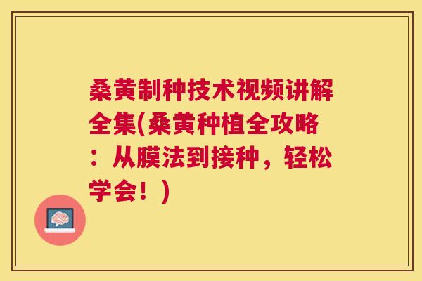 桑黄制种技术视频讲解全集(桑黄种植全攻略:从膜法到接种,轻松学会!) 桑黄制种技术视频讲解全集(桑黄种植全攻略:从膜法到接种,轻松学会!)