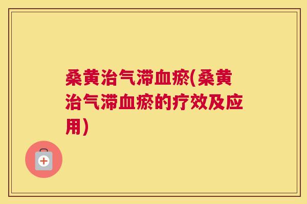 桑黄气滞瘀(桑黄气滞瘀的疗效及应用) 桑黄气滞瘀(桑黄气滞瘀的疗效及应用)