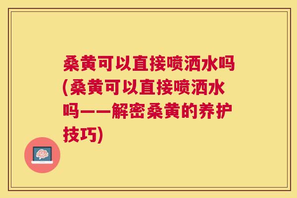 桑黄可以直接喷洒水吗(桑黄可以直接喷洒水吗——解密桑黄的养护技巧) 桑黄可以直接喷洒水吗(桑黄可以直接喷洒水吗——解密桑黄的养护技巧)