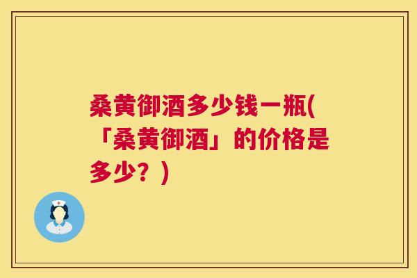 桑黄御酒多少钱一瓶(「桑黄御酒」的价格是多少?) 桑黄御酒多少钱一瓶(「桑黄御酒」的价格是多少?)