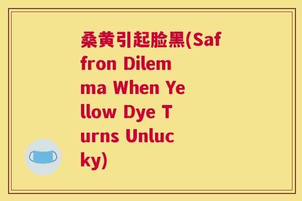 桑黄引起脸黑(Saffron Dilemma When Yellow Dye Turns Unlucky) 桑黄引起脸黑(Saffron Dilemma When Yellow Dye Turns Unlucky)