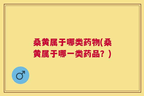 桑黄属于哪类(桑黄属于哪一类药品?) 桑黄属于哪类(桑黄属于哪一类药品?)