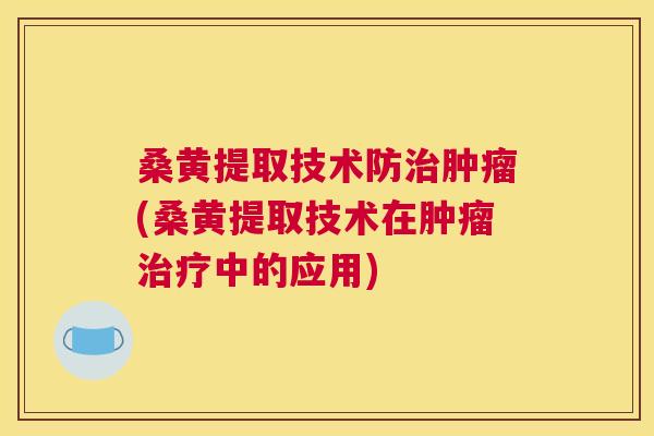 桑黄提取技术防(桑黄提取技术在中的应用) 桑黄提取技术防(桑黄提取技术在中的应用)