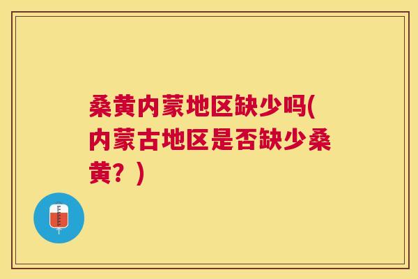 桑黄内蒙地区缺少吗(内蒙古地区是否缺少桑黄?) 桑黄内蒙地区缺少吗(内蒙古地区是否缺少桑黄?)