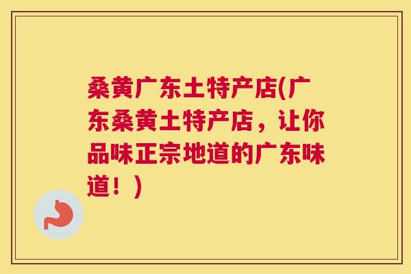 桑黄广东土特产店(广东桑黄土特产店,让你品味正宗地道的广东味道!) 桑黄广东土特产店(广东桑黄土特产店,让你品味正宗地道的广东味道!)