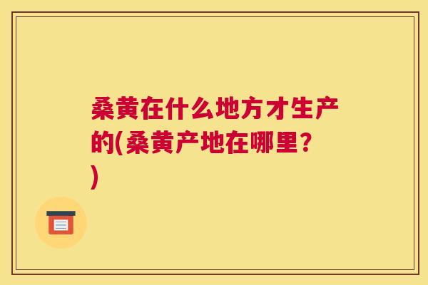 桑黄在什么地方才生产的(桑黄产地在哪里?) 桑黄在什么地方才生产的(桑黄产地在哪里?)