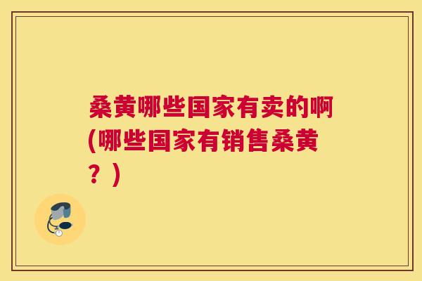 桑黄哪些国家有卖的啊(哪些国家有销售桑黄?) 桑黄哪些国家有卖的啊(哪些国家有销售桑黄?)