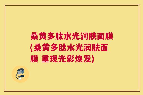 桑黄多肽水光润肤面膜(桑黄多肽水光润肤面膜 重现光彩焕发) 桑黄多肽水光润肤面膜(桑黄多肽水光润肤面膜 重现光彩焕发)