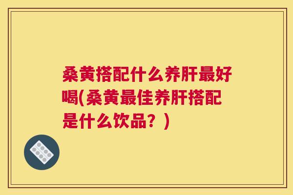 桑黄搭配什么养好喝(桑黄佳养搭配是什么饮品?) 桑黄搭配什么养好喝(桑黄佳养搭配是什么饮品?)
