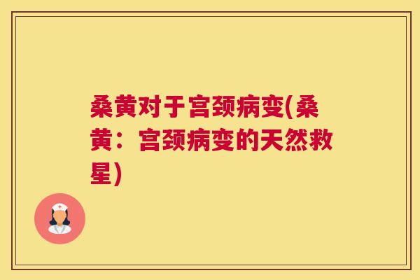 桑黄对于宫颈变(桑黄:宫颈变的天然救星) 桑黄对于宫颈变(桑黄:宫颈变的天然救星)