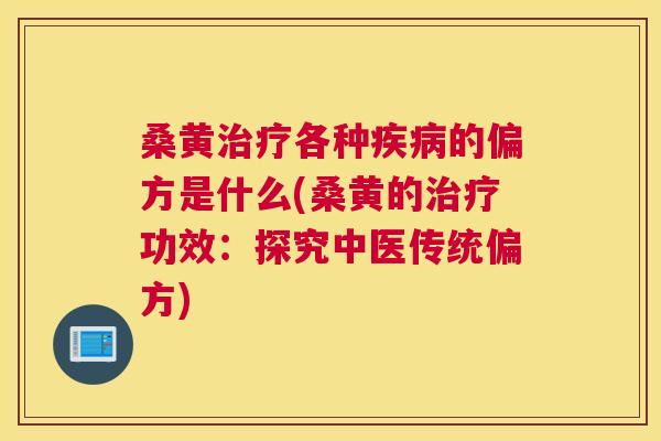 桑黄各种的偏方是什么(桑黄的功效:探究中医传统偏方) 桑黄各种的偏方是什么(桑黄的功效:探究中医传统偏方)