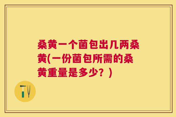 桑黄一个菌包出几两桑黄(一份菌包所需的桑黄重量是多少?) 桑黄一个菌包出几两桑黄(一份菌包所需的桑黄重量是多少?)