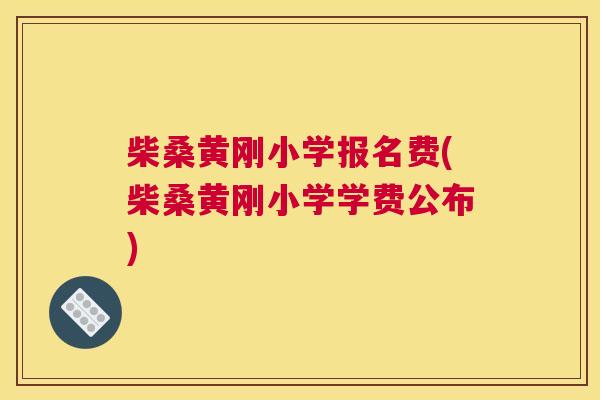 柴桑黄刚小学报名费(柴桑黄刚小学学费公布) 柴桑黄刚小学报名费(柴桑黄刚小学学费公布)